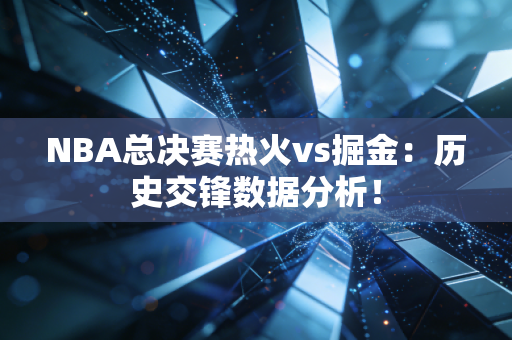 NBA总决赛热火vs掘金：历史交锋数据分析！