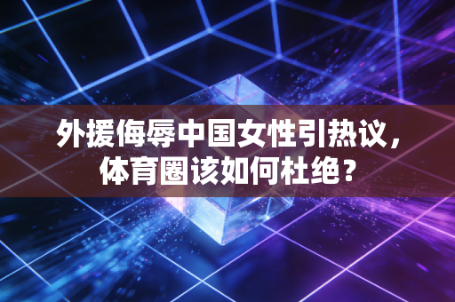 外援侮辱中国女性引热议，体育圈该如何杜绝？