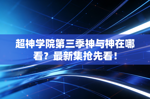 超神学院第三季神与神在哪看？最新集抢先看！