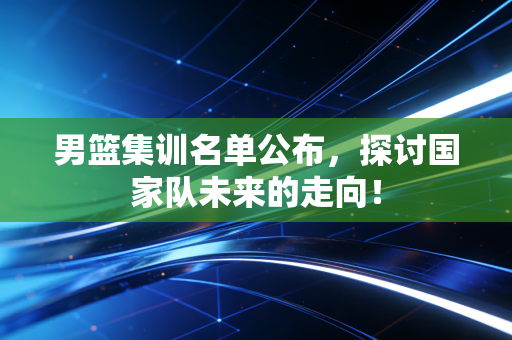 男篮集训名单公布，探讨国家队未来的走向！