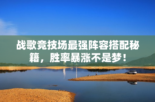 战歌竞技场最强阵容搭配秘籍，胜率暴涨不是梦！