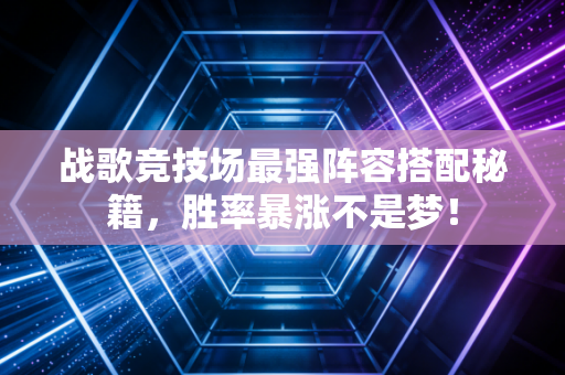战歌竞技场最强阵容搭配秘籍，胜率暴涨不是梦！