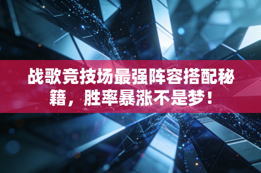 战歌竞技场最强阵容搭配秘籍，胜率暴涨不是梦！