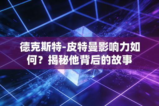 德克斯特-皮特曼影响力如何？揭秘他背后的故事