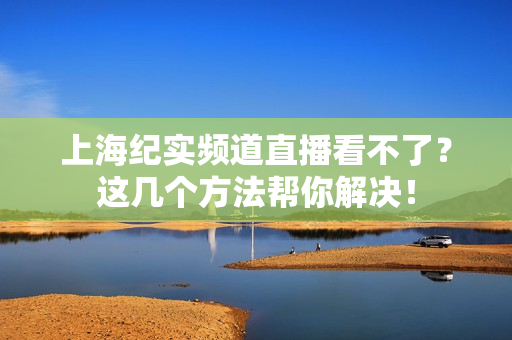 上海纪实频道直播看不了？这几个方法帮你解决！