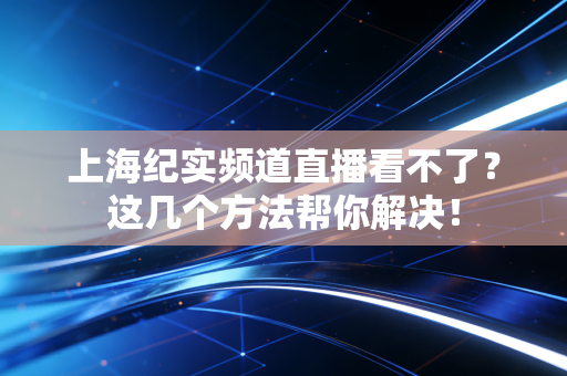上海纪实频道直播看不了？这几个方法帮你解决！