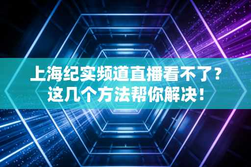 上海纪实频道直播看不了？这几个方法帮你解决！