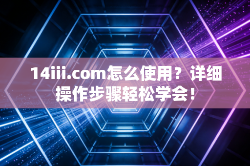 14iii.com怎么使用？详细操作步骤轻松学会！