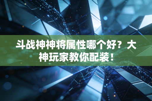 斗战神神将属性哪个好？大神玩家教你配装！