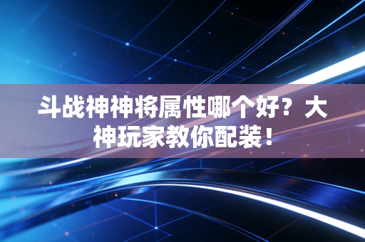 斗战神神将属性哪个好？大神玩家教你配装！