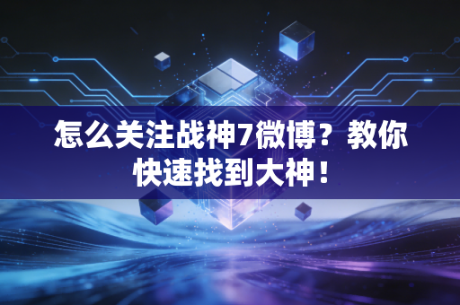 怎么关注战神7微博？教你快速找到大神！