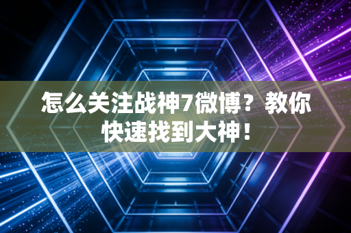怎么关注战神7微博？教你快速找到大神！