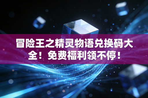 冒险王之精灵物语兑换码大全！免费福利领不停！