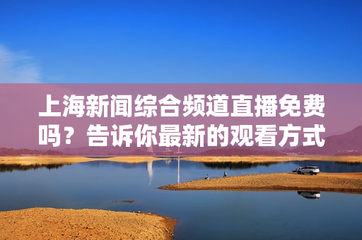 上海新闻综合频道直播免费吗？告诉你最新的观看方式！