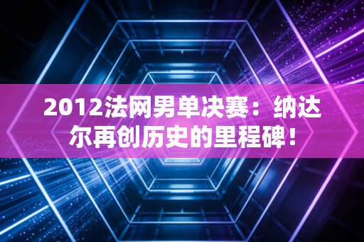 2012法网男单决赛：纳达尔再创历史的里程碑！
