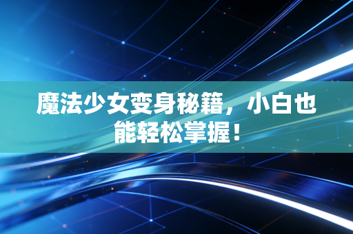 魔法少女变身秘籍，小白也能轻松掌握！