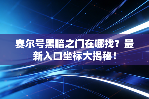 赛尔号黑暗之门在哪找？最新入口坐标大揭秘！