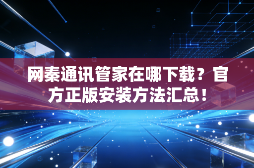 网秦通讯管家在哪下载？官方正版安装方法汇总！