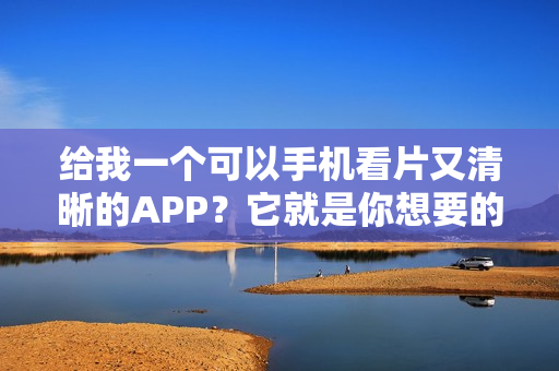 给我一个可以手机看片又清晰的APP？它就是你想要的！
