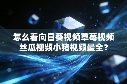 怎么看向日葵视频草莓视频丝瓜视频小猪视频最全？