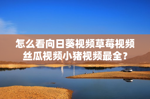 怎么看向日葵视频草莓视频丝瓜视频小猪视频最全？