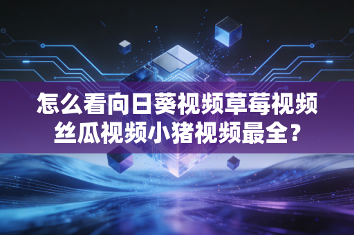 怎么看向日葵视频草莓视频丝瓜视频小猪视频最全？