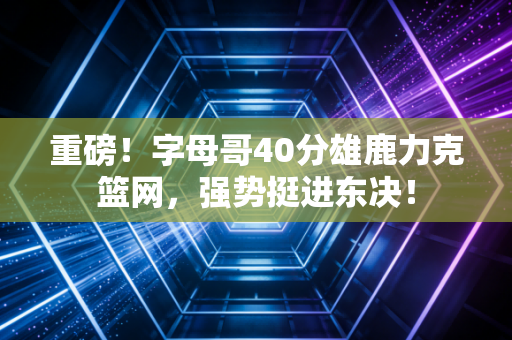 重磅！字母哥40分雄鹿力克篮网，强势挺进东决！