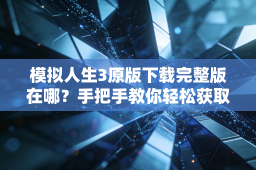 模拟人生3原版下载完整版在哪？手把手教你轻松获取！