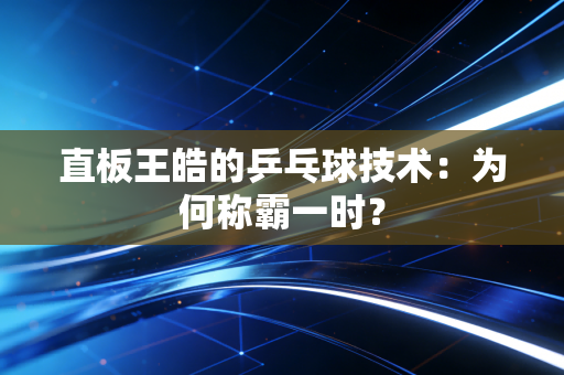 直板王皓的乒乓球技术：为何称霸一时？