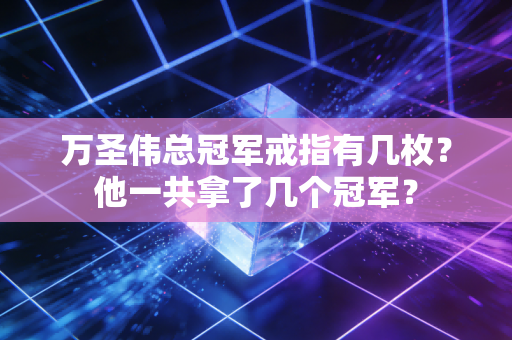 万圣伟总冠军戒指有几枚？他一共拿了几个冠军？