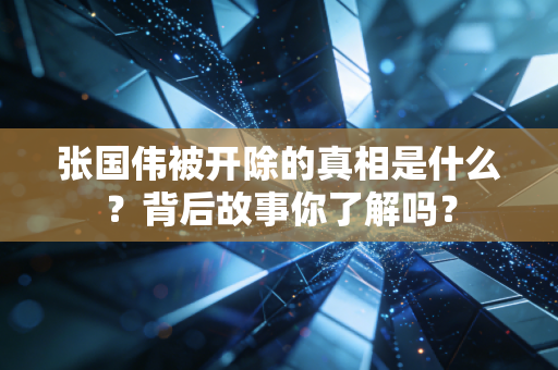 张国伟被开除的真相是什么？背后故事你了解吗？