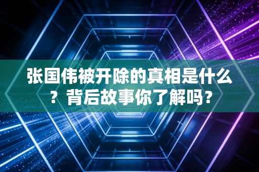 张国伟被开除的真相是什么？背后故事你了解吗？