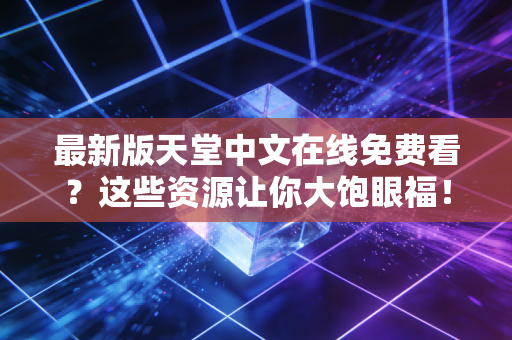 最新版天堂中文在线免费看？这些资源让你大饱眼福！