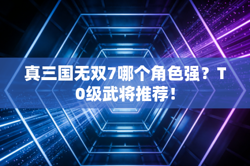 真三国无双7哪个角色强？T0级武将推荐！
