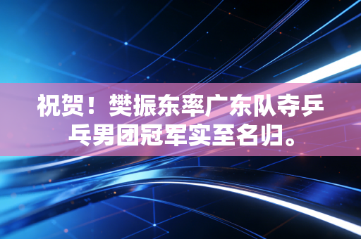 祝贺！樊振东率广东队夺乒乓男团冠军实至名归。