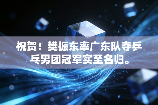 祝贺！樊振东率广东队夺乒乓男团冠军实至名归。