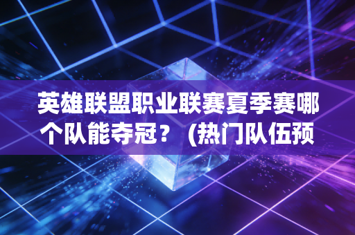 英雄联盟职业联赛夏季赛哪个队能夺冠？ (热门队伍预测)