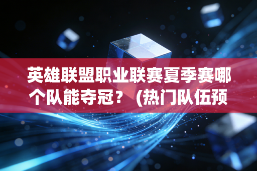 英雄联盟职业联赛夏季赛哪个队能夺冠？ (热门队伍预测)