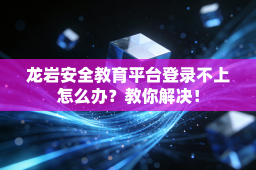 龙岩安全教育平台登录不上怎么办？教你解决！