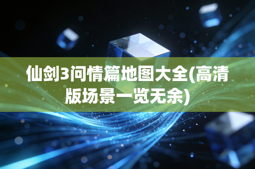 仙剑3问情篇地图大全(高清版场景一览无余)