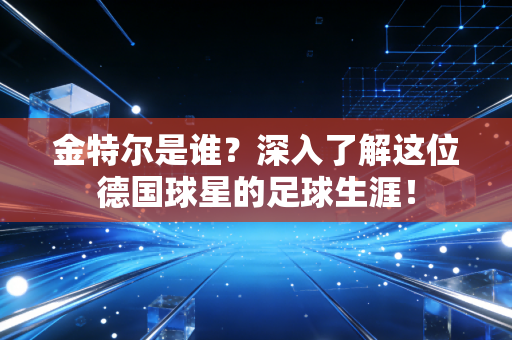 金特尔是谁？深入了解这位德国球星的足球生涯！