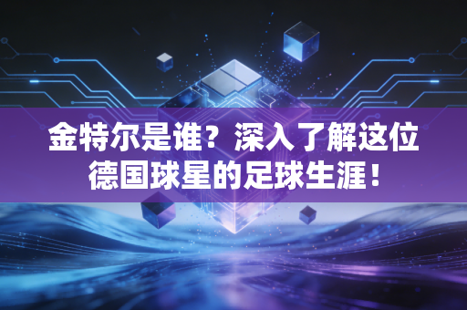 金特尔是谁？深入了解这位德国球星的足球生涯！