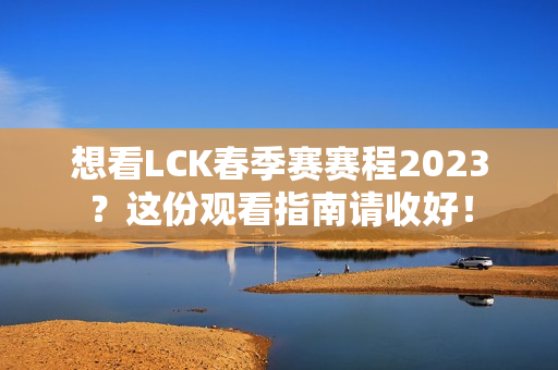 想看LCK春季赛赛程2023？这份观看指南请收好！