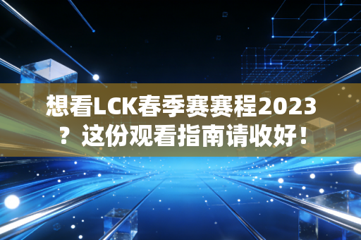 想看LCK春季赛赛程2023？这份观看指南请收好！