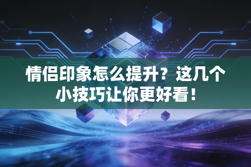 情侣印象怎么提升？这几个小技巧让你更好看！