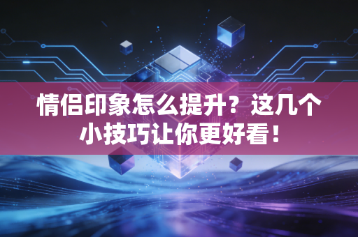 情侣印象怎么提升？这几个小技巧让你更好看！