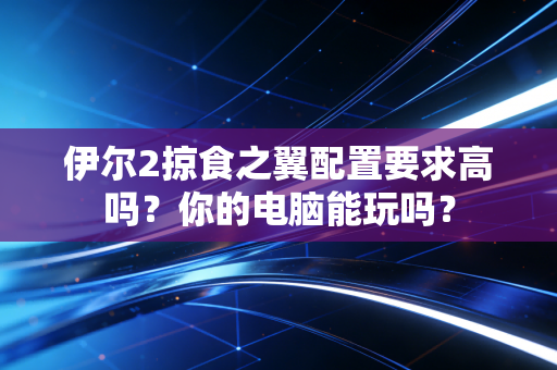 伊尔2掠食之翼配置要求高吗？你的电脑能玩吗？