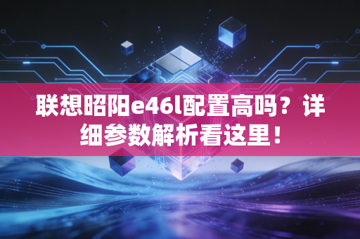 联想昭阳e46l配置高吗？详细参数解析看这里！