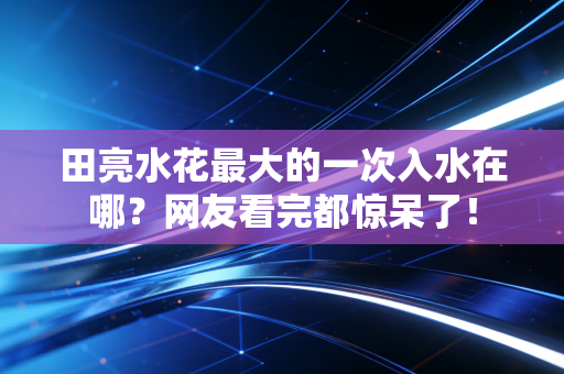 田亮水花最大的一次入水在哪？网友看完都惊呆了！