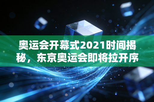 奥运会开幕式2021时间揭秘，东京奥运会即将拉开序幕！